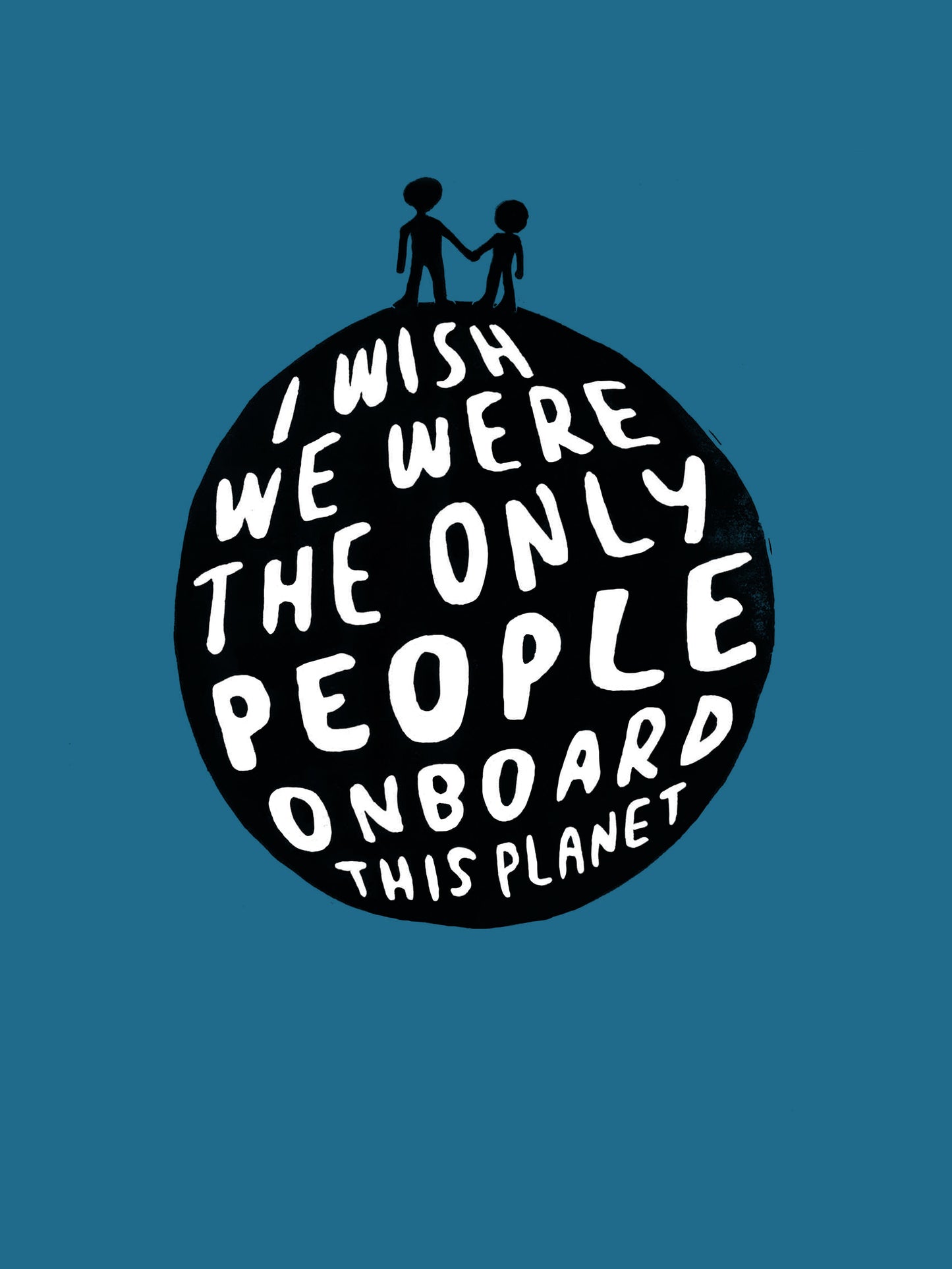 I Wish We Were The Only People Onboard This Planet - Print